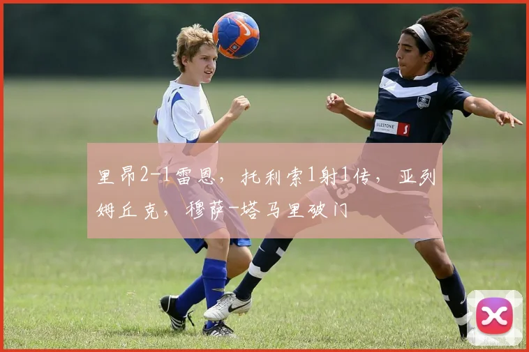 里昂2-1雷恩，托利索1射1传，亚列姆丘克，穆萨-塔马里破门