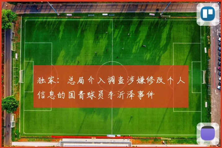 独家：总局介入调查涉嫌修改个人信息的国青球员李沂泽事件