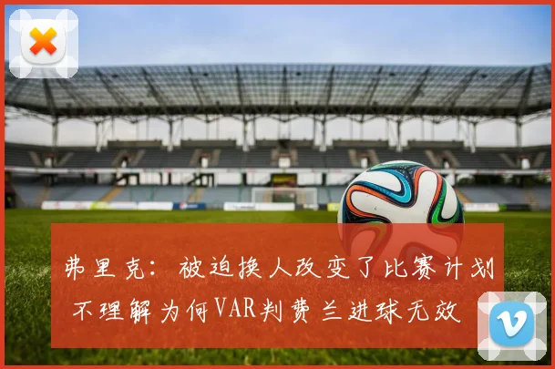 弗里克：被迫换人改变了比赛计划 不理解为何VAR判费兰进球无效