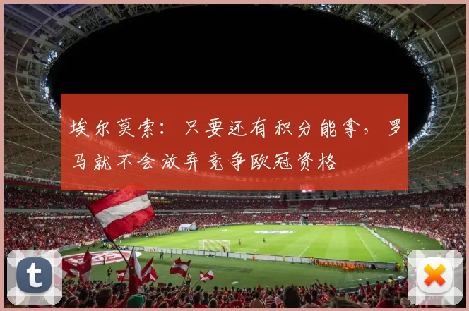 埃尔莫索：只要还有积分能拿，罗马就不会放弃竞争欧冠资格