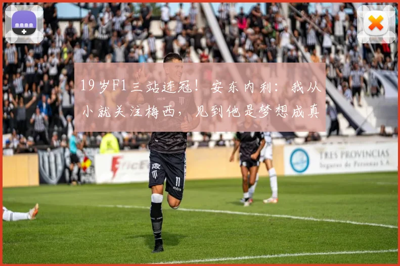 19岁F1三站连冠！安东内利：我从小就关注梅西，见到他是梦想成真