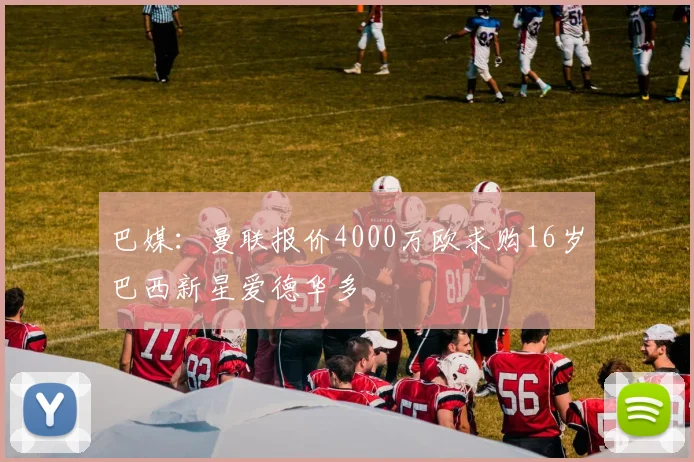 巴媒：曼联报价4000万欧求购16岁巴西新星爱德华多