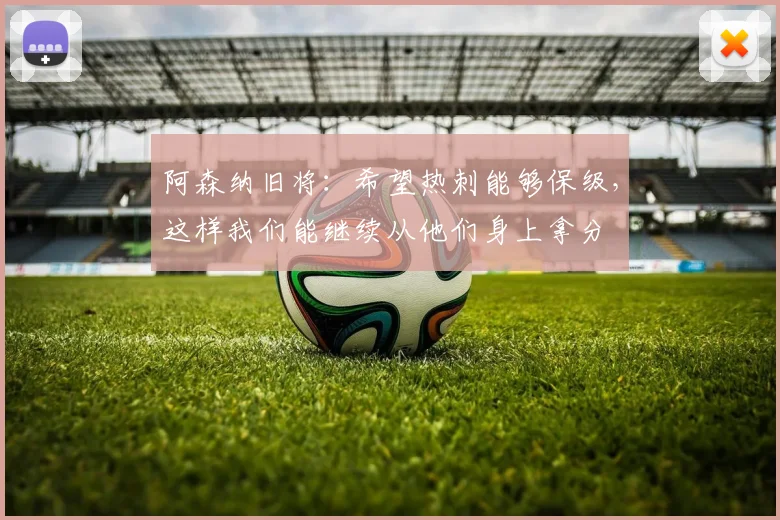 阿森纳旧将：希望热刺能够保级，这样我们能继续从他们身上拿分